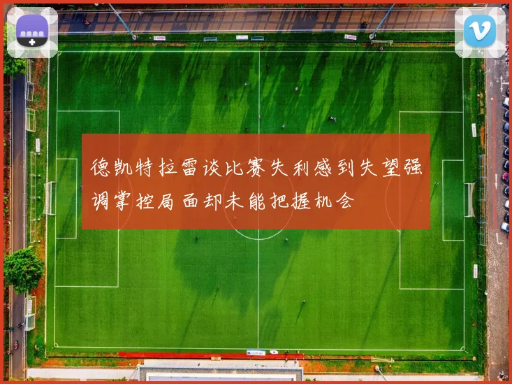 德凯特拉雷谈比赛失利感到失望强调掌控局面却未能把握机会