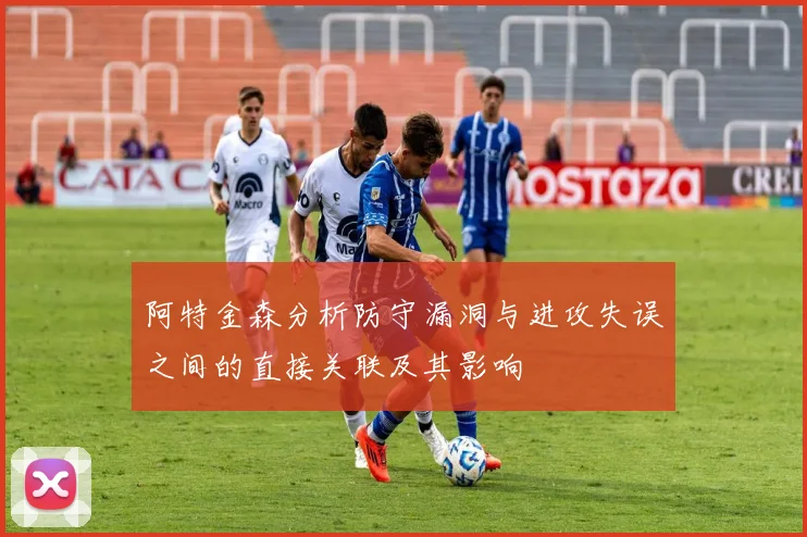 阿特金森分析防守漏洞与进攻失误之间的直接关联及其影响