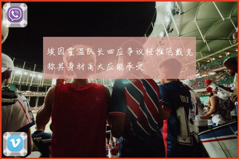 埃因霍温队长回应争议轻推范戴克称其身材高大应能承受