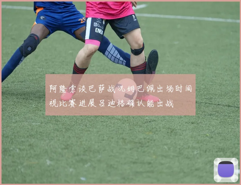 阿隆索谈巴萨战况姆巴佩出场时间视比赛进展吕迪格确认能出战
