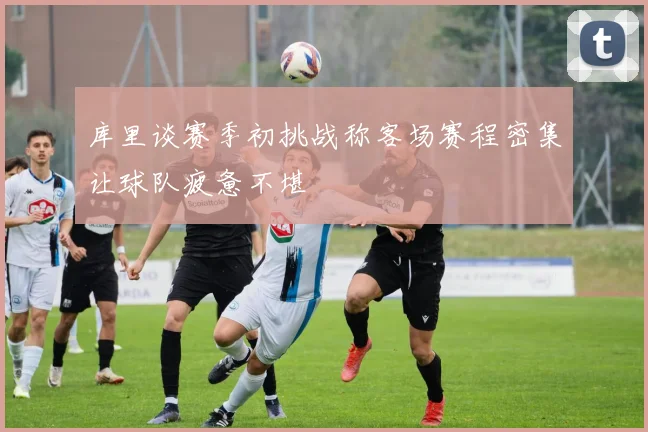 库里谈赛季初挑战称客场赛程密集让球队疲惫不堪