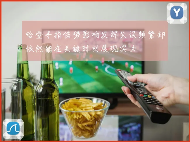 哈登手指伤势影响发挥失误频繁却依然能在关键时刻展现实力