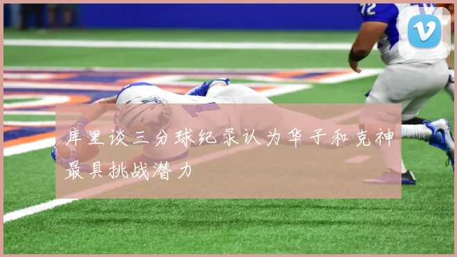 库里谈三分球纪录认为华子和克神最具挑战潜力