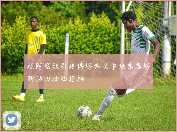 迈阿密欲引进博塔弗戈中场弗雷塔斯助力梅西搭档