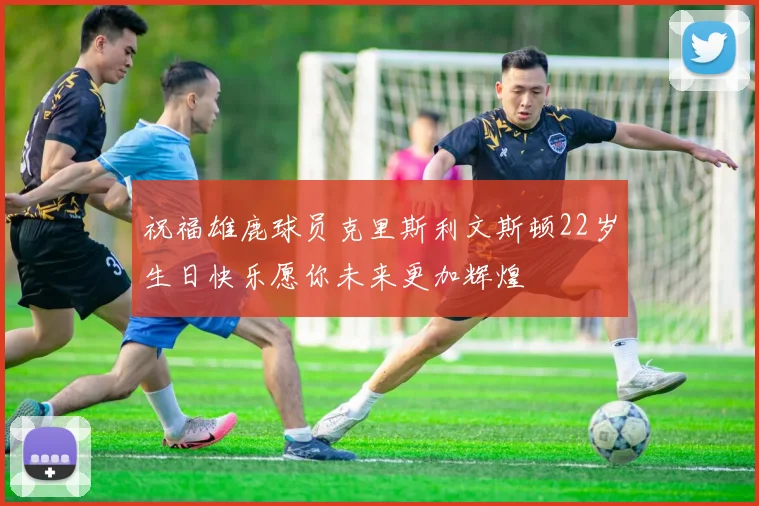 祝福雄鹿球员克里斯利文斯顿22岁生日快乐愿你未来更加辉煌