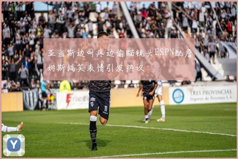 亚当斯边叫疼边偷瞄镜头ESPN配詹姆斯搞笑表情引发热议