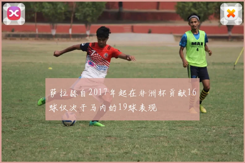 萨拉赫自2017年起在非洲杯贡献16球仅次于马内的19球表现