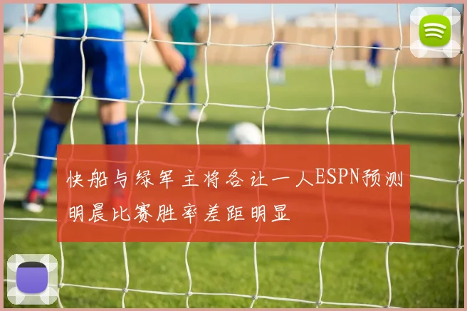快船与绿军主将各让一人ESPN预测明晨比赛胜率差距明显