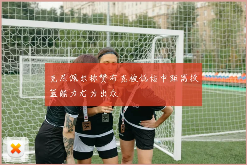 克尼佩尔称赞布克被低估中距离投篮能力尤为出众