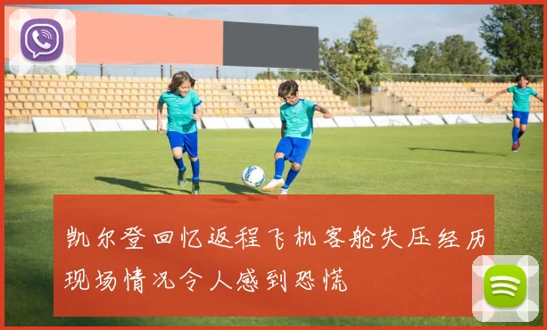 凯尔登回忆返程飞机客舱失压经历现场情况令人感到恐慌