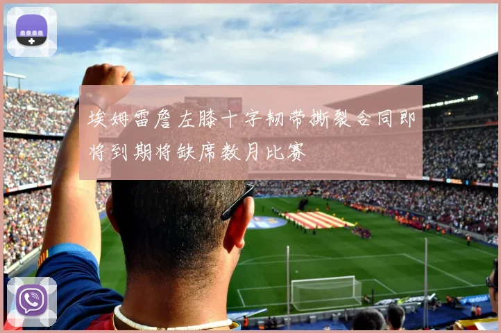 埃姆雷詹左膝十字韧带撕裂合同即将到期将缺席数月比赛