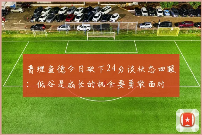 普理查德今日砍下24分谈状态回暖：低谷是成长的机会要勇敢面对
