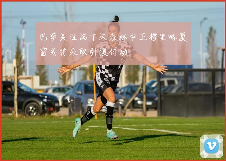 巴萨关注诺丁汉森林中卫穆里略夏窗或将采取引援行动