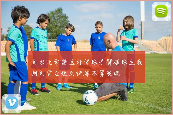 乌尔比希禁区外停球手臂碰球主裁判判罚合理反弹球不算犯规