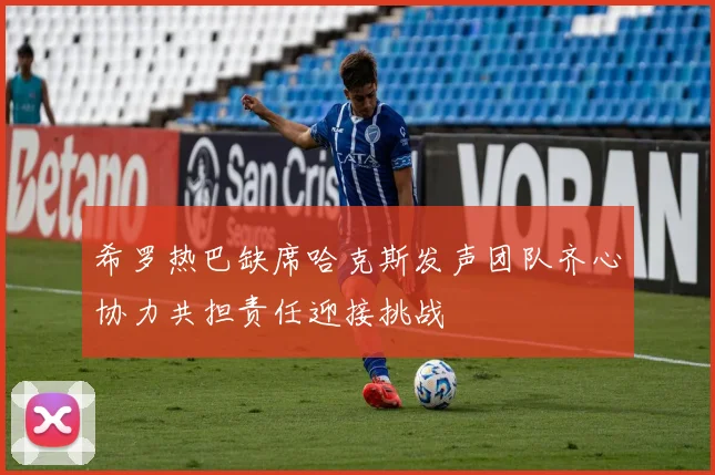 希罗热巴缺席哈克斯发声团队齐心协力共担责任迎接挑战