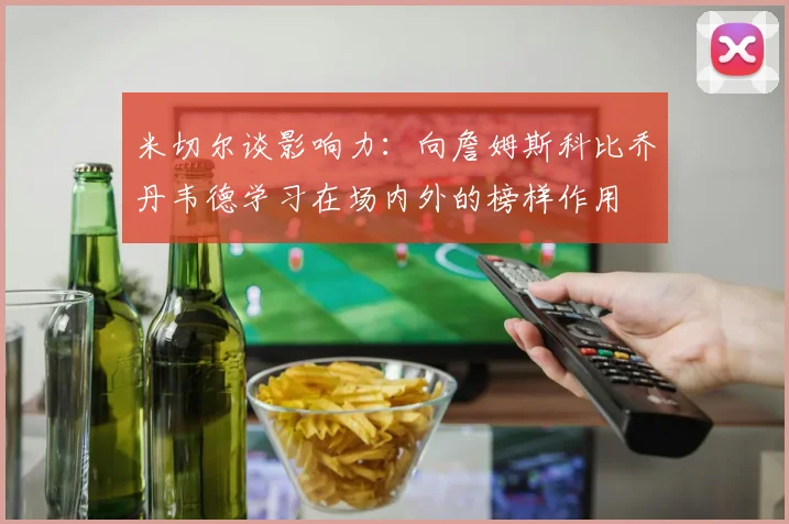 米切尔谈影响力：向詹姆斯科比乔丹韦德学习在场内外的榜样作用