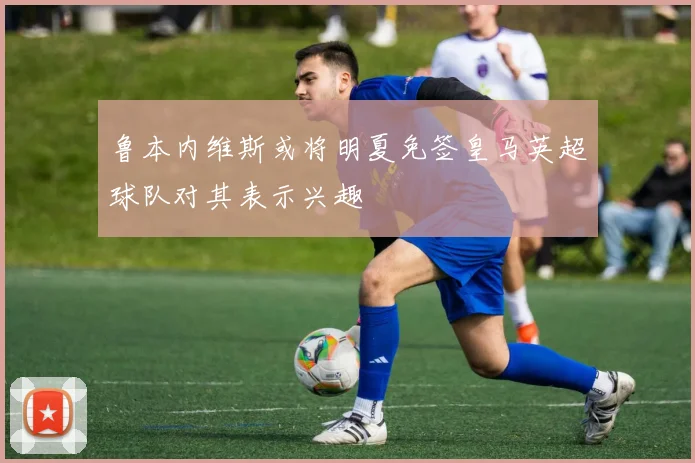 鲁本内维斯或将明夏免签皇马英超球队对其表示兴趣