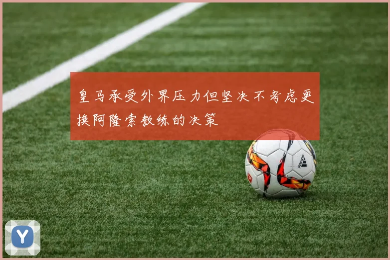 皇马承受外界压力但坚决不考虑更换阿隆索教练的决策