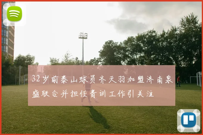 32岁前泰山球员齐天羽加盟济南泉盛联合并担任青训工作引关注