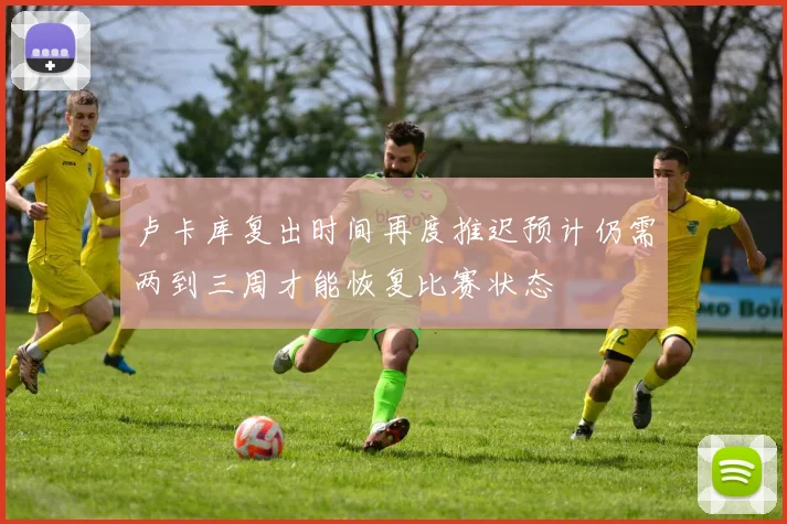 卢卡库复出时间再度推迟预计仍需两到三周才能恢复比赛状态