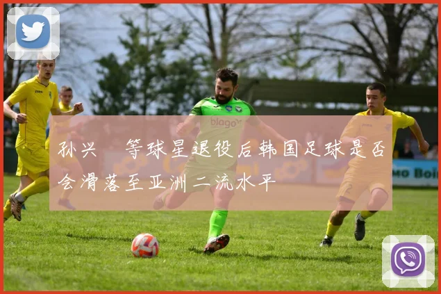 孙兴慜等球星退役后韩国足球是否会滑落至亚洲二流水平