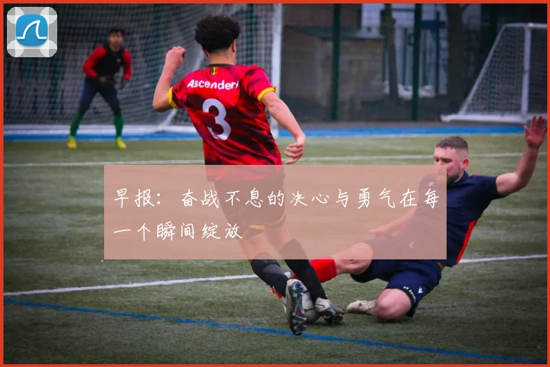 早报：奋战不息的决心与勇气在每一个瞬间绽放