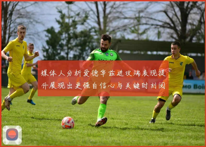 媒体人分析爱德华兹进攻端表现提升展现出更强自信心与关键时刻阅读能力