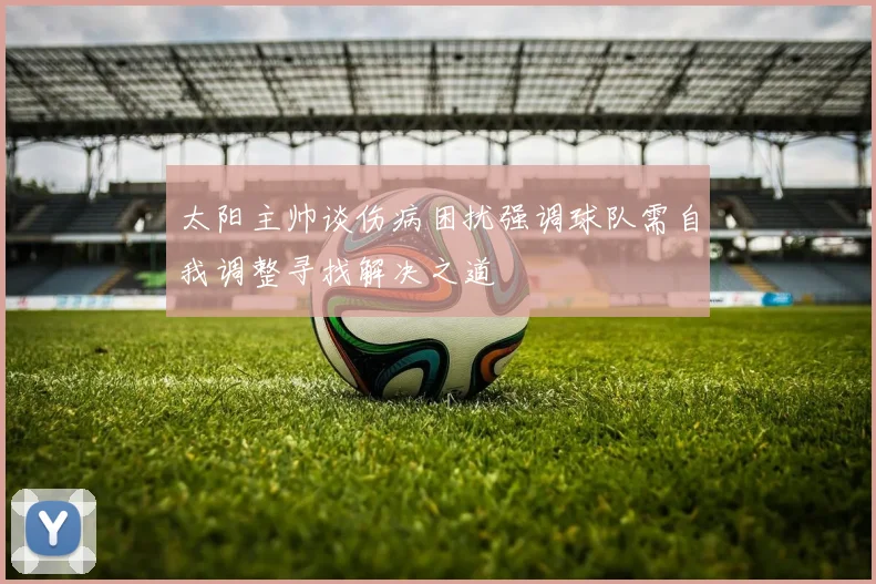 太阳主帅谈伤病困扰强调球队需自我调整寻找解决之道