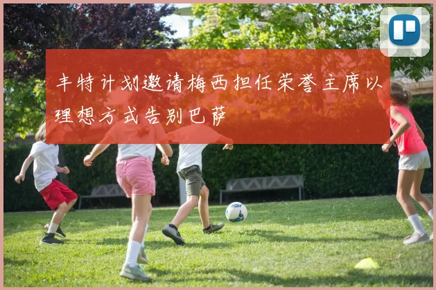 丰特计划邀请梅西担任荣誉主席以理想方式告别巴萨