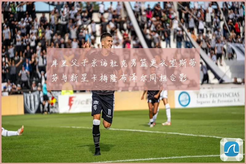 库里父子亲访杜克男篮更衣室斯蒂芬与新星卡梅隆布泽尔同框合影