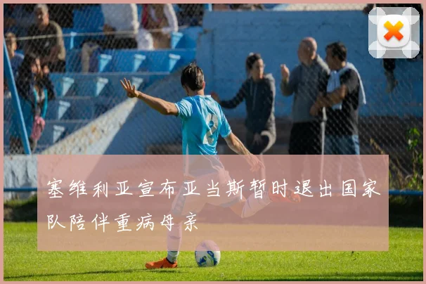 塞维利亚宣布亚当斯暂时退出国家队陪伴重病母亲