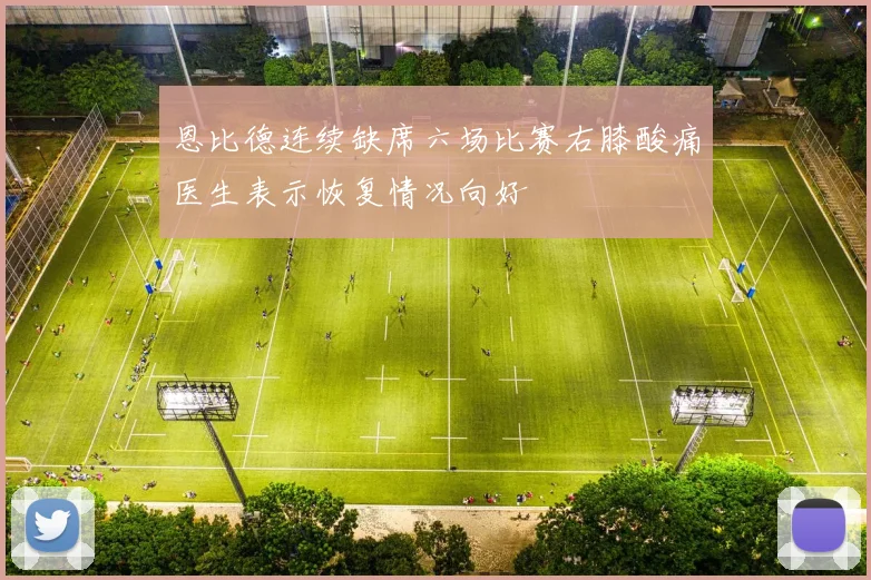 恩比德连续缺席六场比赛右膝酸痛医生表示恢复情况向好