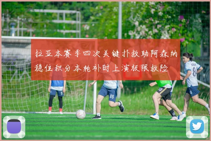 拉亚本赛季四次关键扑救助阿森纳稳住积分本轮补时上演极限救险