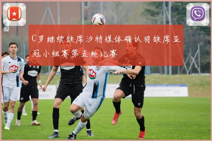 C罗继续缺席沙特媒体确认将缺席亚冠小组赛第五轮比赛