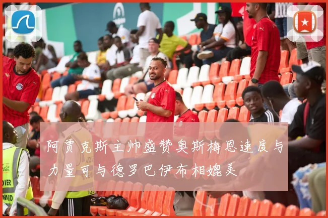 阿贾克斯主帅盛赞奥斯梅恩速度与力量可与德罗巴伊布相媲美