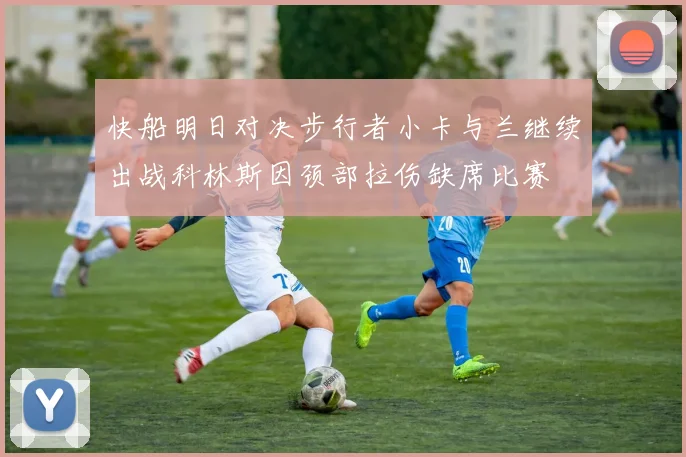 快船明日对决步行者小卡与兰继续出战科林斯因颈部拉伤缺席比赛