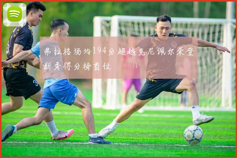 弗拉格场均194分超越克尼佩尔荣登新秀得分榜首位