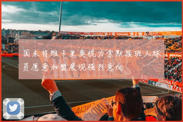 国米将维卡里奥视为索默接班人球员愿意加盟展现强烈意向