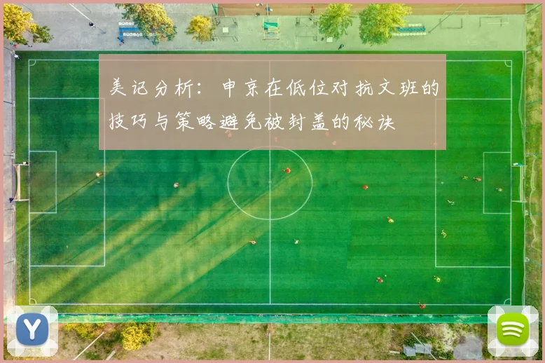 美记分析：申京在低位对抗文班的技巧与策略避免被封盖的秘诀