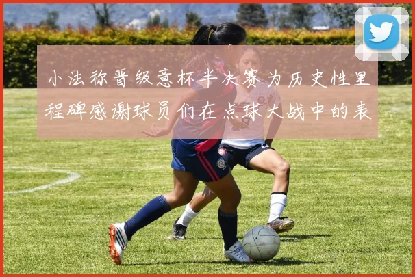 小法称晋级意杯半决赛为历史性里程碑感谢球员们在点球大战中的表现