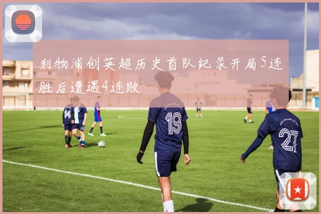 利物浦创英超历史首队纪录开局5连胜后遭遇4连败