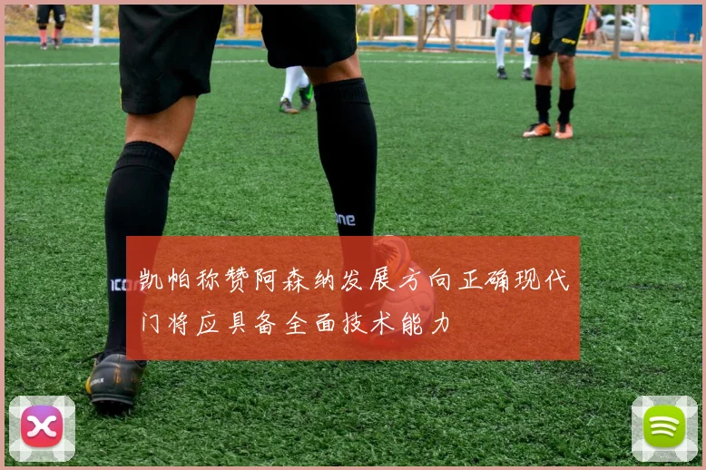 凯帕称赞阿森纳发展方向正确现代门将应具备全面技术能力