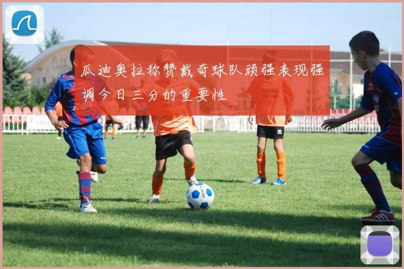 瓜迪奥拉称赞戴奇球队顽强表现强调今日三分的重要性