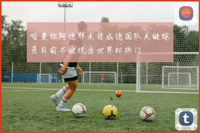 哈曼称阿德耶米将成德国队关键球员目前不被视为世界杯热门