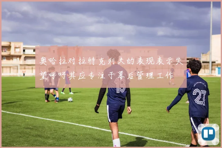 奥哈拉对拉特克利夫的表现表示失望呼吁其应专注于幕后管理工作