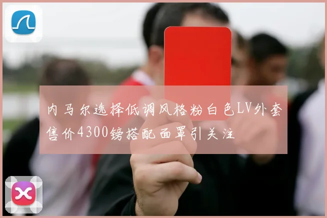 内马尔选择低调风格粉白色LV外套售价4300镑搭配面罩引关注