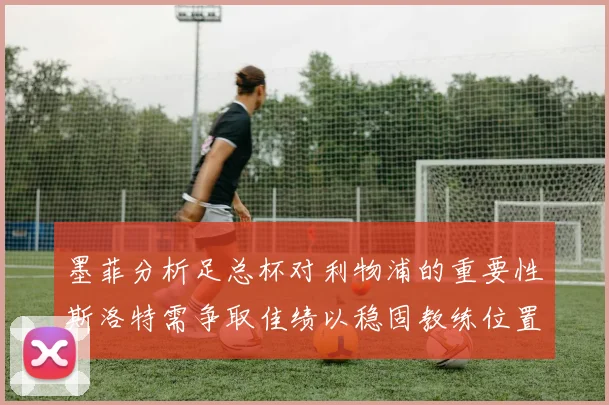 墨菲分析足总杯对利物浦的重要性斯洛特需争取佳绩以稳固教练位置
