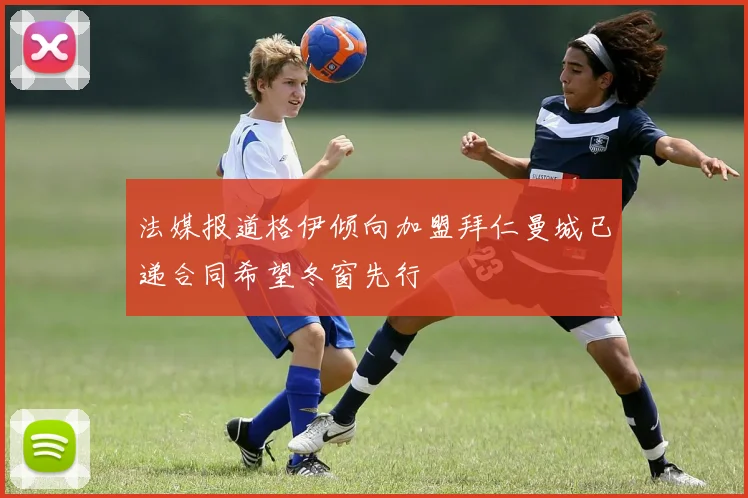 法媒报道格伊倾向加盟拜仁曼城已递合同希望冬窗先行