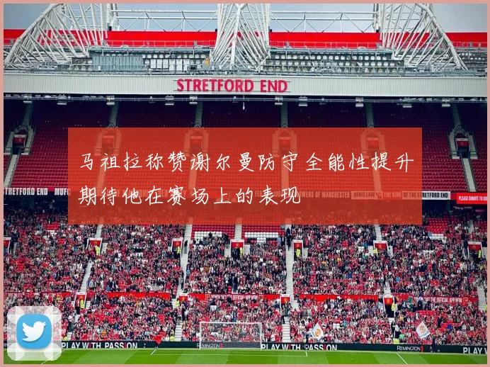 马祖拉称赞谢尔曼防守全能性提升期待他在赛场上的表现