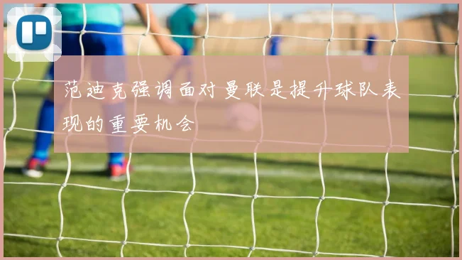 范迪克强调面对曼联是提升球队表现的重要机会